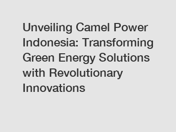 Unveiling Camel Power Indonesia: Transforming Green Energy Solutions with Revolutionary Innovations