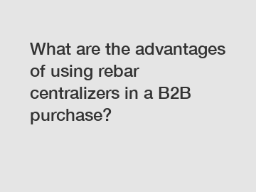 What are the advantages of using rebar centralizers in a B2B purchase?