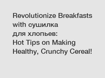 Revolutionize Breakfasts with сушилка для хлопьев: Hot Tips on Making Healthy, Crunchy Cereal!