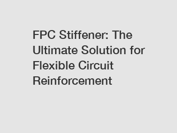 FPC Stiffener: The Ultimate Solution for Flexible Circuit Reinforcement