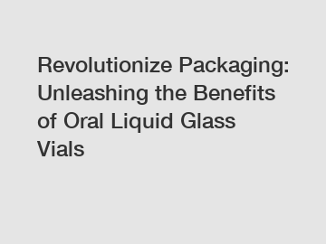 Revolutionize Packaging: Unleashing the Benefits of Oral Liquid Glass Vials