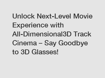 Unlock Next-Level Movie Experience with All-Dimensional3D Track Cinema – Say Goodbye to 3D Glasses!