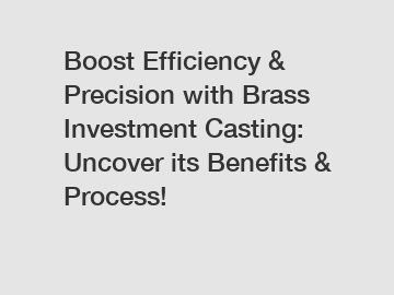 Boost Efficiency & Precision with Brass Investment Casting: Uncover its Benefits & Process!