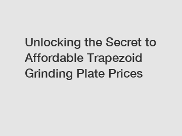 Unlocking the Secret to Affordable Trapezoid Grinding Plate Prices