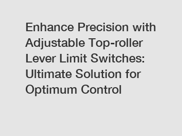 Enhance Precision with Adjustable Top-roller Lever Limit Switches: Ultimate Solution for Optimum Control