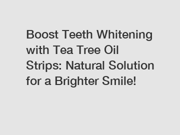 Boost Teeth Whitening with Tea Tree Oil Strips: Natural Solution for a Brighter Smile!