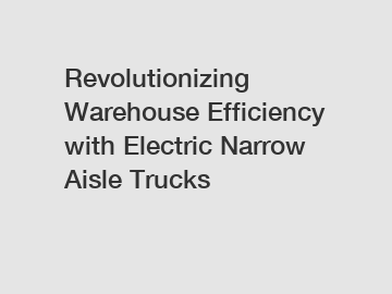 Revolutionizing Warehouse Efficiency with Electric Narrow Aisle Trucks