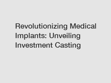 Revolutionizing Medical Implants: Unveiling Investment Casting