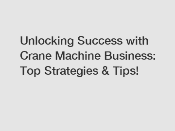 Unlocking Success with Crane Machine Business: Top Strategies & Tips!