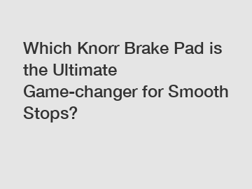 Which Knorr Brake Pad is the Ultimate Game-changer for Smooth Stops?