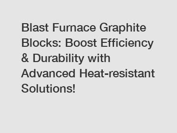 Blast Furnace Graphite Blocks: Boost Efficiency & Durability with Advanced Heat-resistant Solutions!