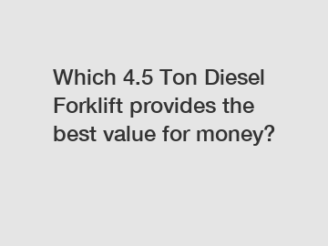 Which 4.5 Ton Diesel Forklift provides the best value for money?