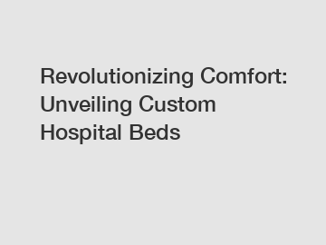 Revolutionizing Comfort: Unveiling Custom Hospital Beds