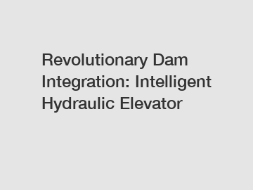 Revolutionary Dam Integration: Intelligent Hydraulic Elevator