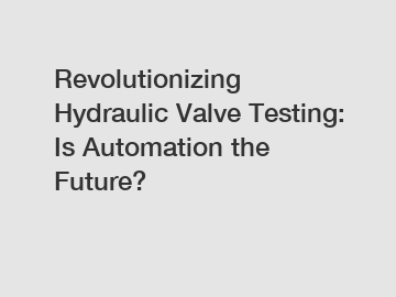 Revolutionizing Hydraulic Valve Testing: Is Automation the Future?