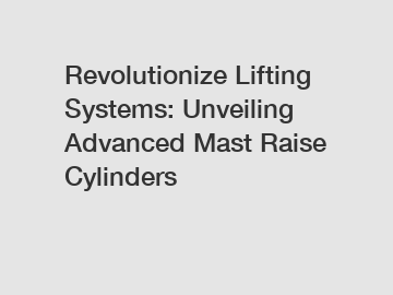 Revolutionize Lifting Systems: Unveiling Advanced Mast Raise Cylinders