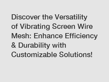 Discover the Versatility of Vibrating Screen Wire Mesh: Enhance Efficiency & Durability with Customizable Solutions!