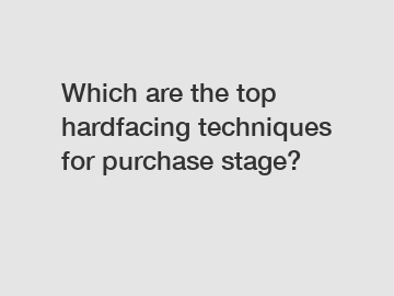 Which are the top hardfacing techniques for purchase stage?