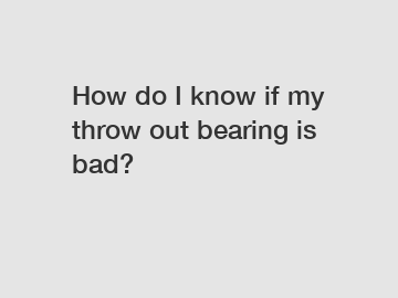 How do I know if my throw out bearing is bad?