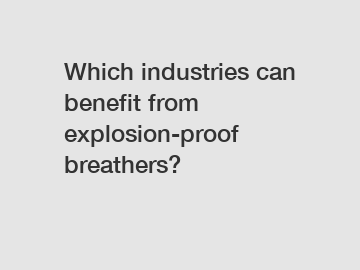 Which industries can benefit from explosion-proof breathers?