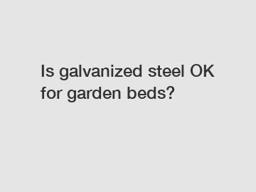 Is galvanized steel OK for garden beds?