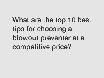 What are the top 10 best tips for choosing a blowout preventer at a competitive price?