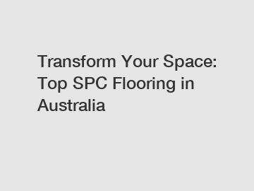 Transform Your Space: Top SPC Flooring in Australia