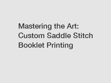 Mastering the Art: Custom Saddle Stitch Booklet Printing