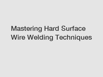 Mastering Hard Surface Wire Welding Techniques