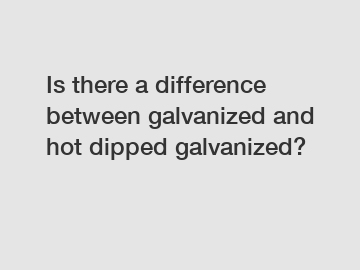 Is there a difference between galvanized and hot dipped galvanized?