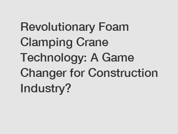 Revolutionary Foam Clamping Crane Technology: A Game Changer for Construction Industry?