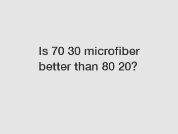 Is 70 30 microfiber better than 80 20?