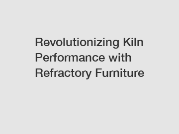 Revolutionizing Kiln Performance with Refractory Furniture