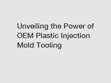 Unveiling the Power of OEM Plastic Injection Mold Tooling