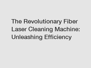 The Revolutionary Fiber Laser Cleaning Machine: Unleashing Efficiency