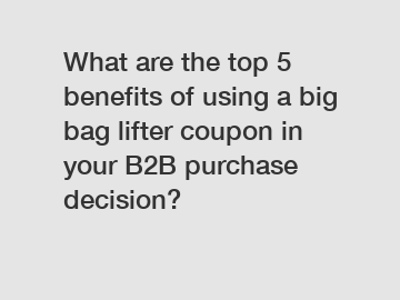 What are the top 5 benefits of using a big bag lifter coupon in your B2B purchase decision?