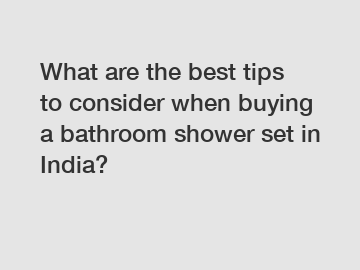 What are the best tips to consider when buying a bathroom shower set in India?