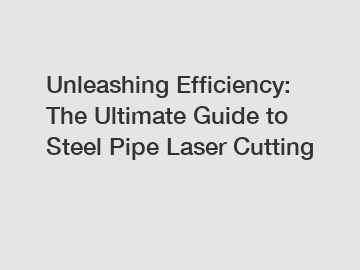 Unleashing Efficiency: The Ultimate Guide to Steel Pipe Laser Cutting