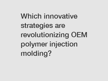 Which innovative strategies are revolutionizing OEM polymer injection molding?