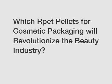 Which Rpet Pellets for Cosmetic Packaging will Revolutionize the Beauty Industry?