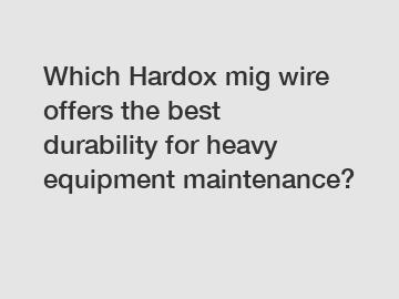 Which Hardox mig wire offers the best durability for heavy equipment maintenance?