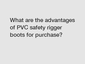 What are the advantages of PVC safety rigger boots for purchase?