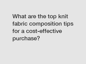 What are the top knit fabric composition tips for a cost-effective purchase?