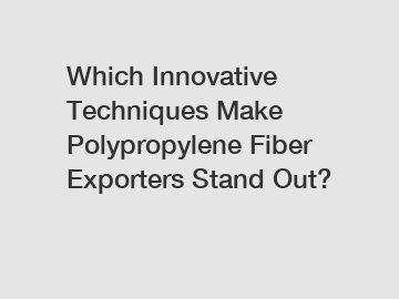 Which Innovative Techniques Make Polypropylene Fiber Exporters Stand Out?