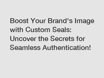 Boost Your Brand's Image with Custom Seals: Uncover the Secrets for Seamless Authentication!