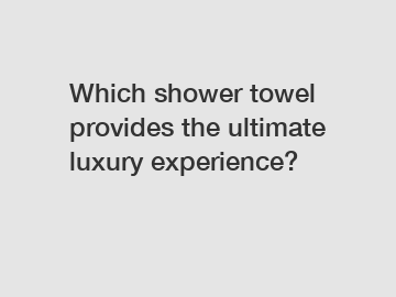 Which shower towel provides the ultimate luxury experience?