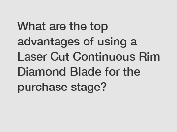 What are the top advantages of using a Laser Cut Continuous Rim Diamond Blade for the purchase stage?