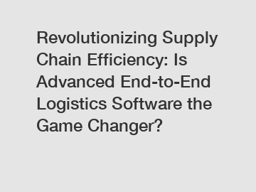 Revolutionizing Supply Chain Efficiency: Is Advanced End-to-End Logistics Software the Game Changer?