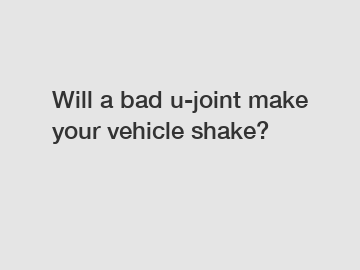 Will a bad u-joint make your vehicle shake?