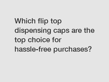 Which flip top dispensing caps are the top choice for hassle-free purchases?